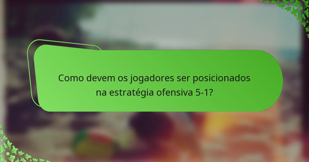Como devem os jogadores ser posicionados na estratégia ofensiva 5-1?