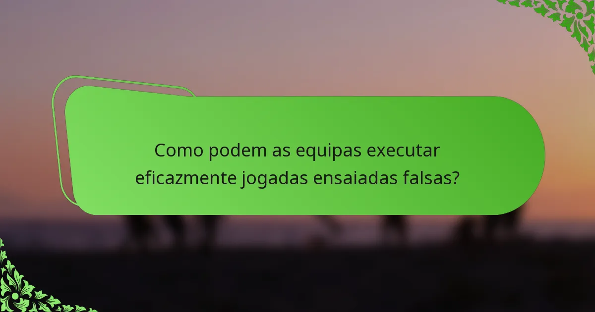 Como podem as equipas executar eficazmente jogadas ensaiadas falsas?